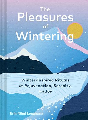 The Pleasures of Wintering: Winter-Inspired Rituals for Rejuvenation, Serenity, and Joy by Erin Niimi Longhurst