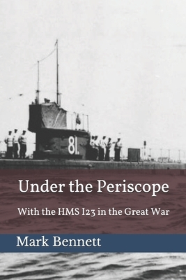 Under the Periscope: With the HMS I23 in the Great War [The Illustrated Edition] by Mark Bennett