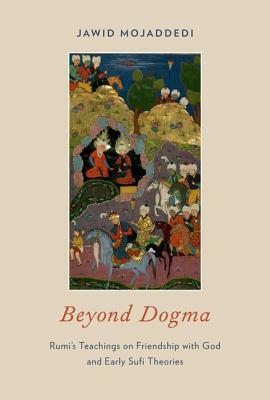 Beyond Dogma: Rumi's Teachings on Friendship with God and Early Sufi Theories by Jawid Mojaddedi