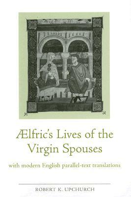 Aelfric's Lives of the Virgin Spouses: With Modern English Parallel-Text Translations: Julian and Basilissa, Cecilia and Valerian and Chrysanthus and by Robert Upchurch