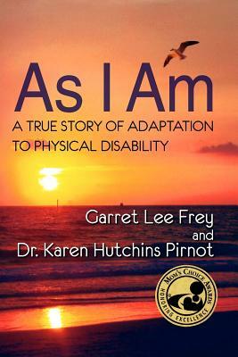 As I Am, a True Story of Adaptation to Physical Disability by Garret Lee Frey, Karen Hutchins Pirnot