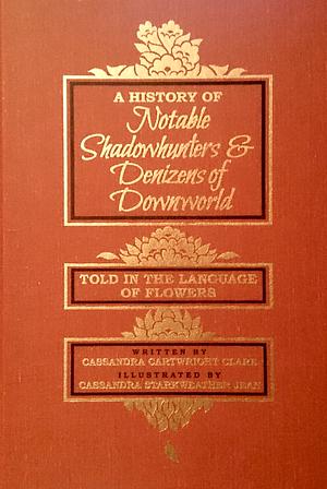 A History of Notable Shadowhunters & Denizens of Downworld Told in the Language of Flowers by Cassandra Clare