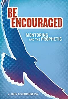 Be Encouraged: Mentoring and the Prophetic by James W. Goll, John O'Shaughnessy