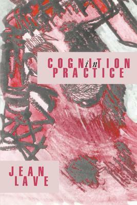 Cognition in Practice: Mind, Mathematics and Culture in Everyday Life by Jean Lave