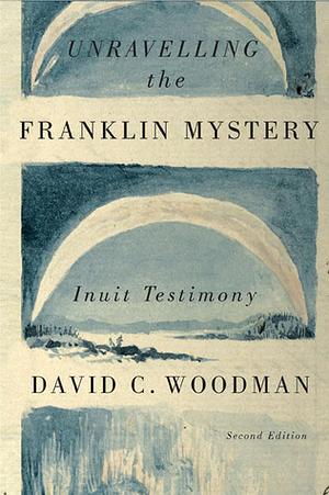 Unravelling the Franklin Mystery: Inuit Testimony, Second Edition by David C. Woodman