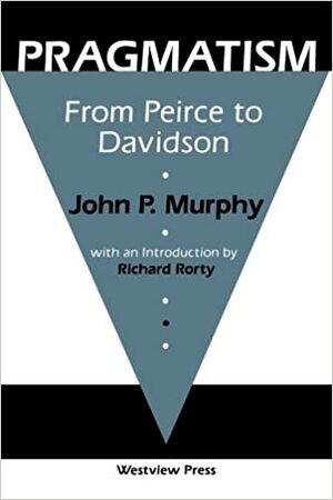 Pragmatism: From Peirce To Davidson by John P. Murphy, Richard M. Rorty