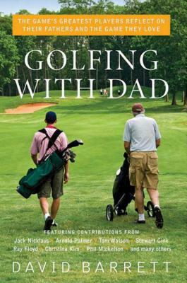 Golfing with Dad: The Game's Greatest Players Reflect on Their Fathers and the Game They Love by 