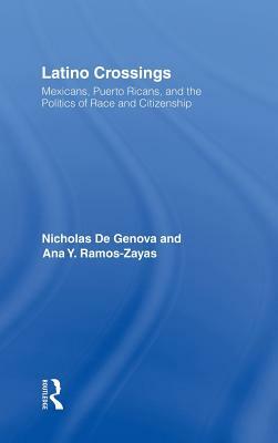 Latino Crossings: Mexicans, Puerto Ricans, and the Politics of Race and Citizenship by Ana Yolanda Ramos-Zayas, Nicholas De Genova