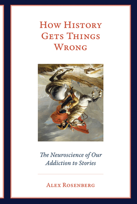 How History Gets Things Wrong: The Neuroscience of Our Addiction to Stories by Alex Rosenberg