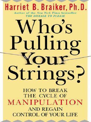 Who's Pulling Your Strings?: How to Break the Cycle of Manipulation and Regain Control of Your Life: How to Break the Cycle of Manipulation and Regain Control of Your Life by Harriet B. Braiker