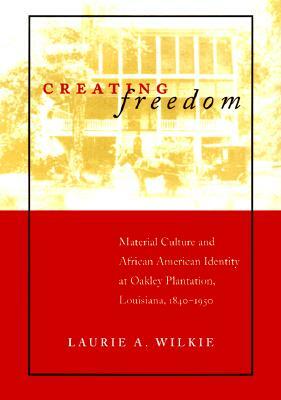Creating Freedom: Material Culture and African-American Identity at Oakley Plantation, Louisiana, 1840--1950 by Laurie A. Wilkie