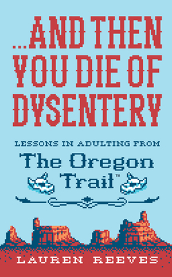 ...and Then You Die of Dysentery: Lessons in Adulting from the Oregon Trail by Lauren Reeves