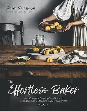 The Effortless Baker: Your Complete Step-by-Step Guide to Decadent, Showstopping Sweets and Treats by Janani Elavazhagan