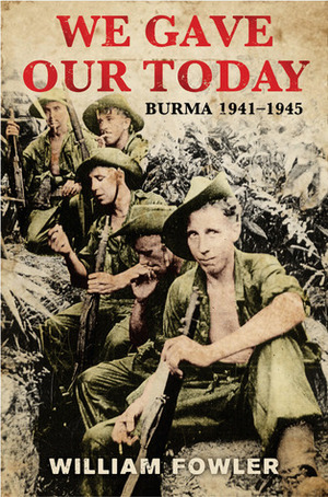 We Gave Our Today: Burma 1941-1945 by William Fowler