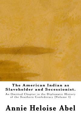The American Indian as Slaveholder and Secessionist: An Omitted Chapter in the Diplomatic History of the Southern Confederacy by Annie Heloise Abel