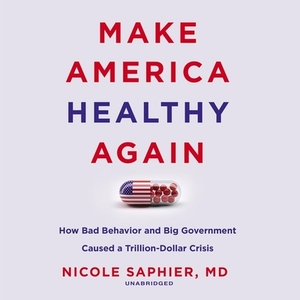 Make America Healthy Again: How Bad Behavior and Big Government Caused a Trillion-Dollar Crisis by Nicole Saphier