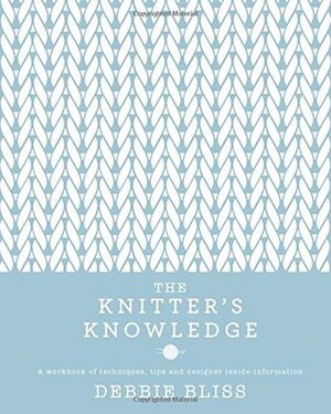 The Knitter's Knowledge: A workbook of techniques, tips and designer inside-information by Debbie Bliss