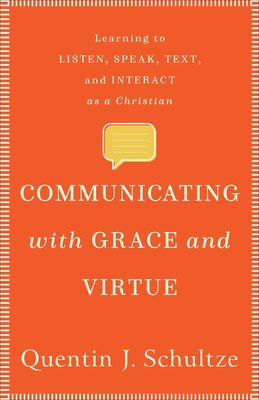 Communicating with Grace and Virtue: Learning to Listen, Speak, Text, and Interact as a Christian by Quentin J. Schultze