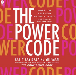The Power Code: More Joy. Less Ego. Maximum Impact for Women (and Everyone). by Claire Shipman, Katty Kay