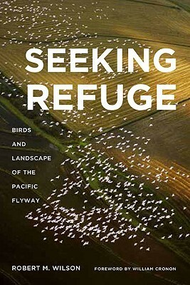 Seeking Refuge: Birds and Landscapes of the Pacific Flyway by Robert M. Wilson