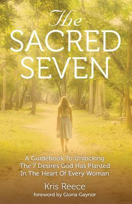 The Sacred Seven: A Guidebook to Unlocking the 7 Desires God Has Placed in the Heart of Every Woman by Kris Reece