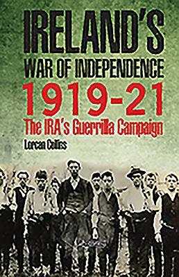 Ireland's War of Independence 1919-21: The Ira's Guerrilla Campaign by Lorcan Collins