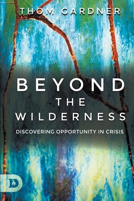 Beyond the Wilderness: Discovering Opportunity In Crisis by Thom Gardner