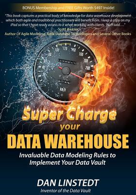 Super Charge Your Data Warehouse: Invaluable Data Modeling Rules to Implement Your Data Vault by Dan Linstedt