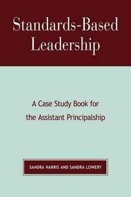 Standards-Based Leadership: A Case Study Book for the Assistant Principalship by Sandra Lowery, Sandra Harris