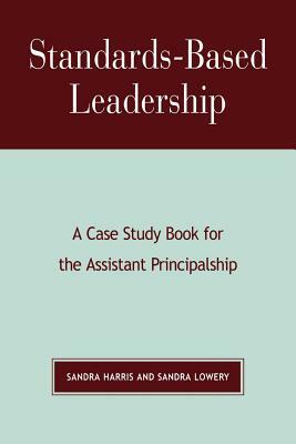 Standards-Based Leadership: A Case Study Book for the Assistant Principalship by Sandra Harris, Sandra Lowery