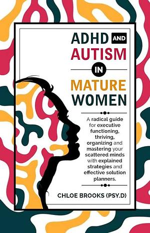 ADHD AND AUTISM IN MATURE WOMEN : A Radical Guide for Executive Functioning, Thriving, Organizing and Mastering your Scattered Minds with Explained Strategies and Effective Solution Planners by Chloe Brooks