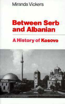 Between Serb and Albanian: A History of Kosovo by Miranda Vickers