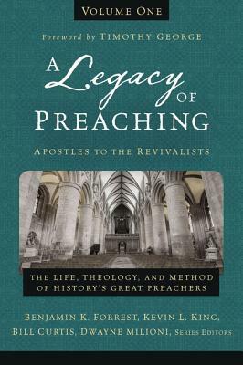 A Legacy of Preaching, Volume One---Apostles to the Revivalists: The Life, Theology, and Method of History's Great Preachers by Kevin L. King, Bill Curtis, Dwayne Milioni, Benjamin K. Forrest