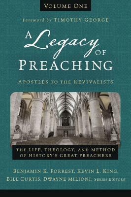 A Legacy of Preaching, Volume One---Apostles to the Revivalists: The Life, Theology, and Method of History's Great Preachers by Dwayne Milioni, Benjamin K. Forrest, Bill Curtis, Kevin L. King