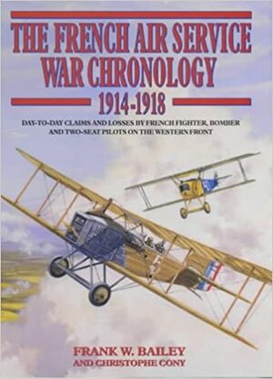 The French Air Service War Chronology 1914-1918: Day-To-Day Claims and Losses by French Fighter, Bomber and Two-Seat Pilots on the Western Front by Frank W. Bailey