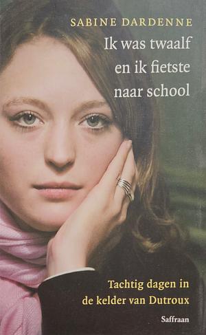 Ik was twaalf en ik fietste naar school: Tachtig dagen in de kelder van Dutroux by Marie-Thérèse Cuny, Sabine Dardenne