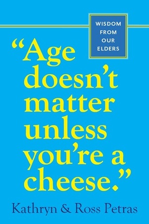 Age Doesn\'t Matter Unless You\'re a Cheese: Wisdom from Our Elders (Quote Book, Inspiration Book, Birthday Gift, Quotations) by Ross Petras, Kathryn Petras