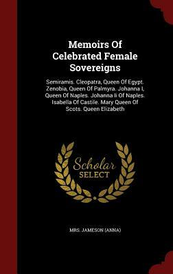 Memoirs of Celebrated Female Sovereigns: Semiramis. Cleopatra, Queen of Egypt. Zenobia, Queen of Palmyra. Johanna I, Queen of Naples. Johanna II of Na by Anna Jameson