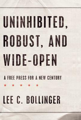 Uninhibited, Robust, and Wide-Open: A Free Press for a New Century by Lee C. Bollinger