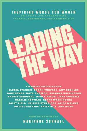 Leading the Way: Inspiring Words for Women on How to Live and Lead with Courage, Confidence, and Authenticity by Marianne Schnall