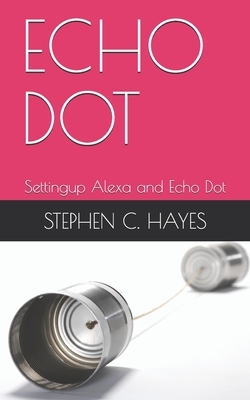 Echo Dot: Settingup Alexa and Echo Dot by Stephen C. Hayes
