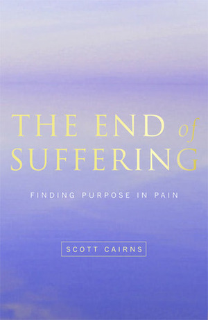 The End of Suffering: Finding Purpose in Pain by Scott Cairns