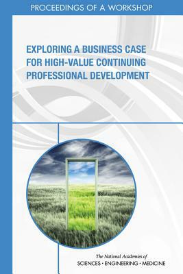 Exploring a Business Case for High-Value Continuing Professional Development: Proceedings of a Workshop by Board on Global Health, National Academies of Sciences Engineeri, Health and Medicine Division