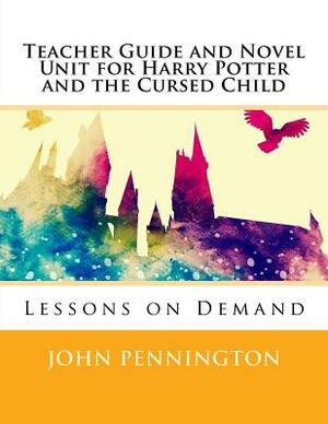 Teacher Guide and Novel Unit for Harry Potter and the Cursed Child: Lessons on Demand by John Pennington