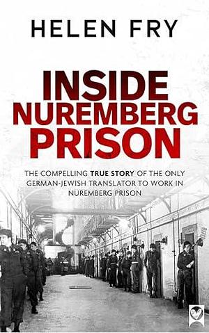 INSIDE NUREMBERG PRISON the compelling story of the only German-Jewish translator to work in Nuremberg Prison by Helen Fry, Helen Fry