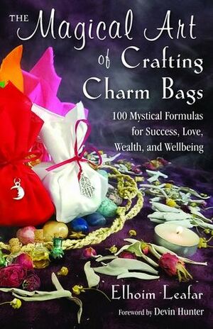 The Magical Art of Crafting Charm Bags: 100 Mystical Formulas for Success, Love, Wealth, and Wellbeing by Devin Hunter, Elhoim Leafar