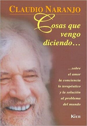 Cosas Que Vengo Diciendo/ Things That I Come Saying: Sobre El Amor La Conciencia Lo Terapeutico Y La Solucion Al Problema Del Mundo / On Love, theConscience, ... to the Pro by Claudio Naranjo, Editorial Kier