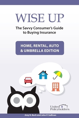 Wise Up: The Savvy Consumer's Guide to Buying Insurance: Home, Rental, Auto & Umbrella Edition by Amy R. Bach, John P. Sullivan