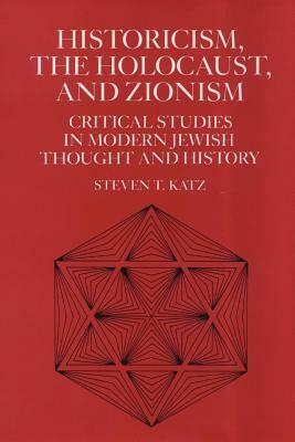 Historicism, the Holocaust, and Zionism: Critical Studies in Modern Jewish Thought and History by Steven T. Katz