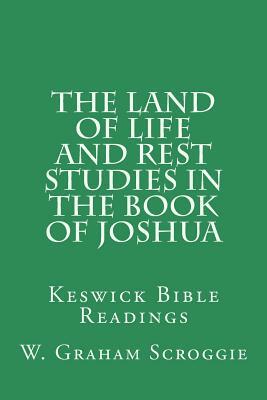 The Land of Life and Rest Studies in the Book of Joshua: Keswick Bible Readings by W. Graham Scroggie
